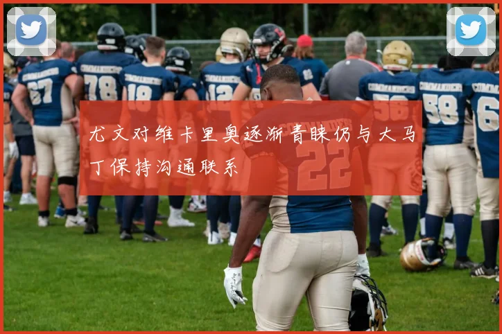 尤文对维卡里奥逐渐青睐仍与大马丁保持沟通联系