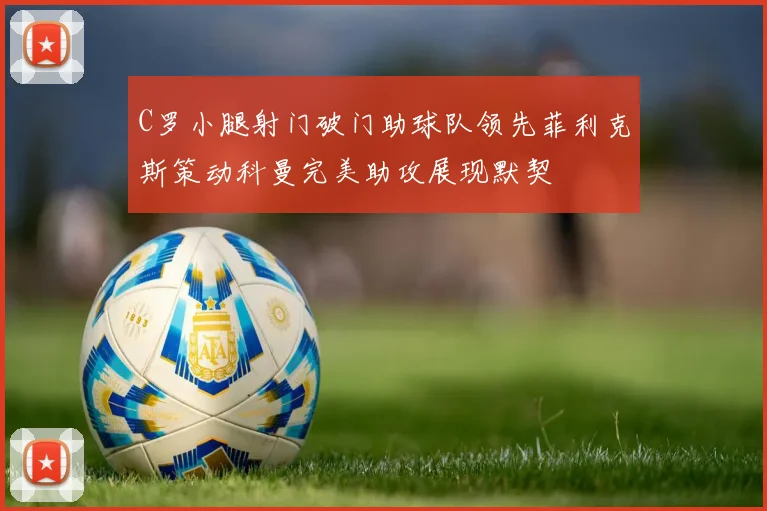 C罗小腿射门破门助球队领先菲利克斯策动科曼完美助攻展现默契