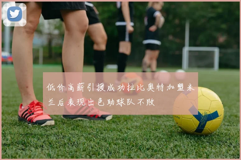 低价高薪引援成功拉比奥特加盟米兰后表现出色助球队不败