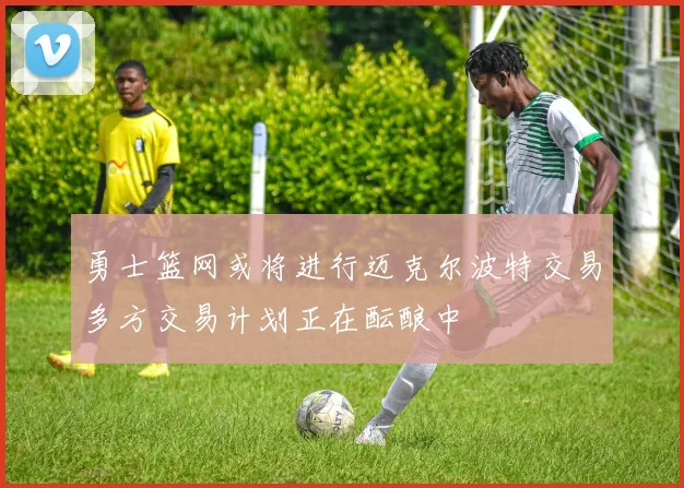 勇士篮网或将进行迈克尔波特交易多方交易计划正在酝酿中