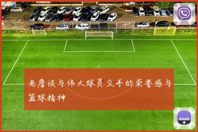 老詹谈与伟大球员交手的荣誉感与篮球精神