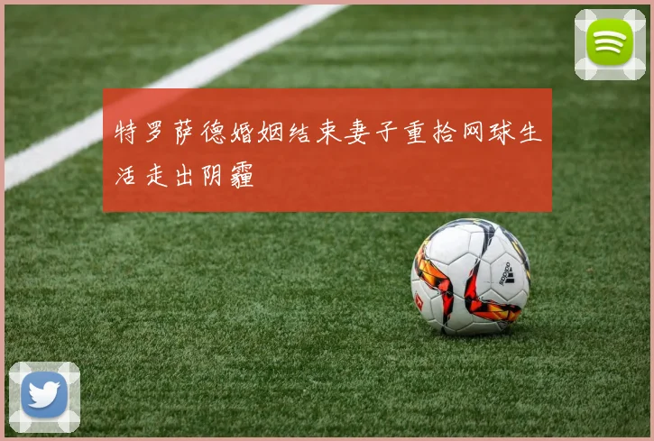 特罗萨德婚姻结束妻子重拾网球生活走出阴霾
