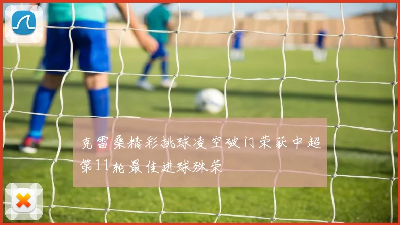 克雷桑精彩挑球凌空破门荣获中超第11轮最佳进球殊荣