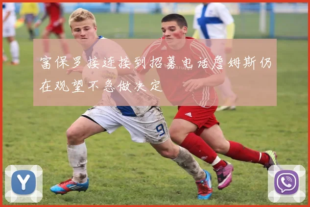 富保罗接连接到招募电话詹姆斯仍在观望不急做决定