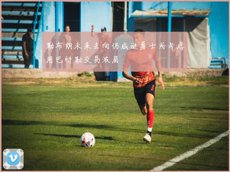 勒布朗未来去向仍成谜勇士或考虑用巴特勒交易浓眉