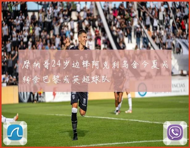 摩纳哥24岁边锋阿克利乌舍今夏或转会巴黎或英超球队