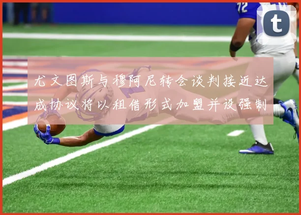 尤文图斯与穆阿尼转会谈判接近达成协议将以租借形式加盟并设强制买断条款