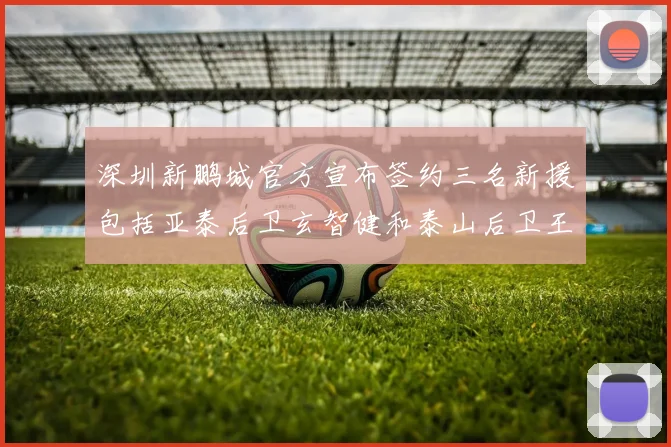 深圳新鹏城官方宣布签约三名新援包括亚泰后卫玄智健和泰山后卫王昱衡