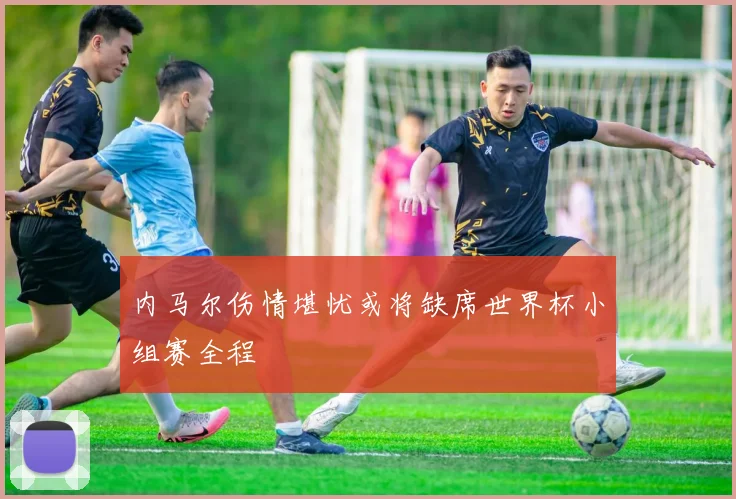 内马尔伤情堪忧或将缺席世界杯小组赛全程
