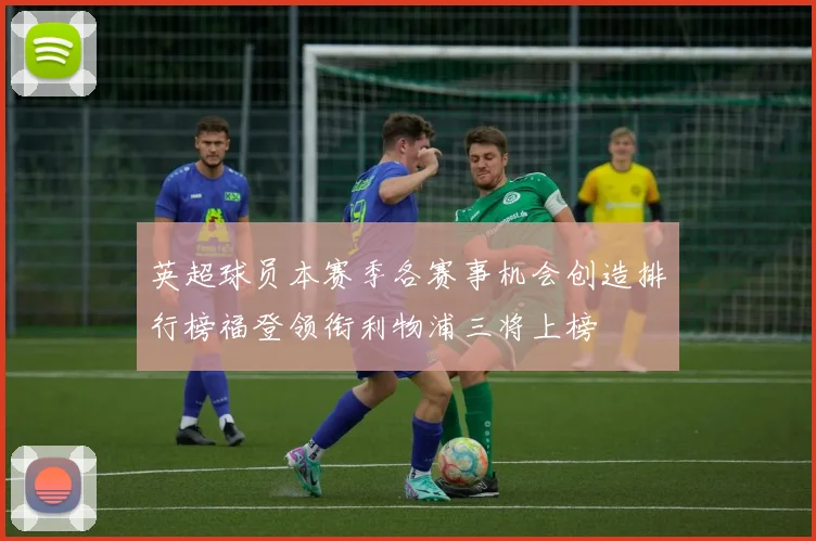 英超球员本赛季各赛事机会创造排行榜福登领衔利物浦三将上榜