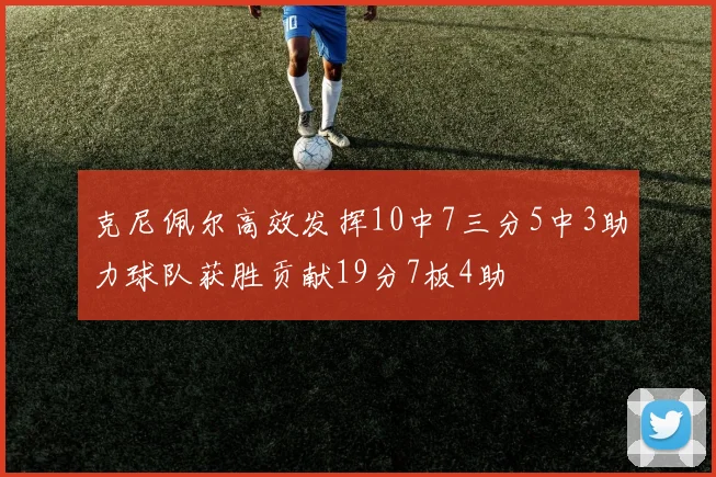 克尼佩尔高效发挥10中7三分5中3助力球队获胜贡献19分7板4助