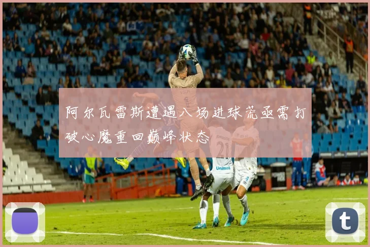 阿尔瓦雷斯遭遇八场进球荒亟需打破心魔重回巅峰状态