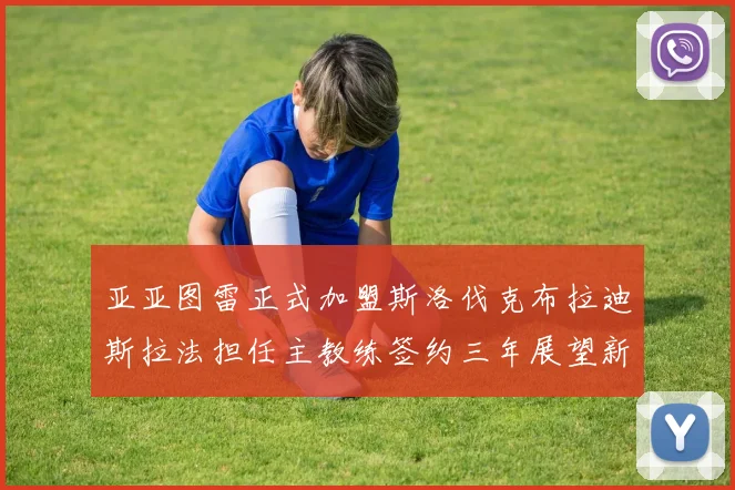 亚亚图雷正式加盟斯洛伐克布拉迪斯拉法担任主教练签约三年展望新篇章