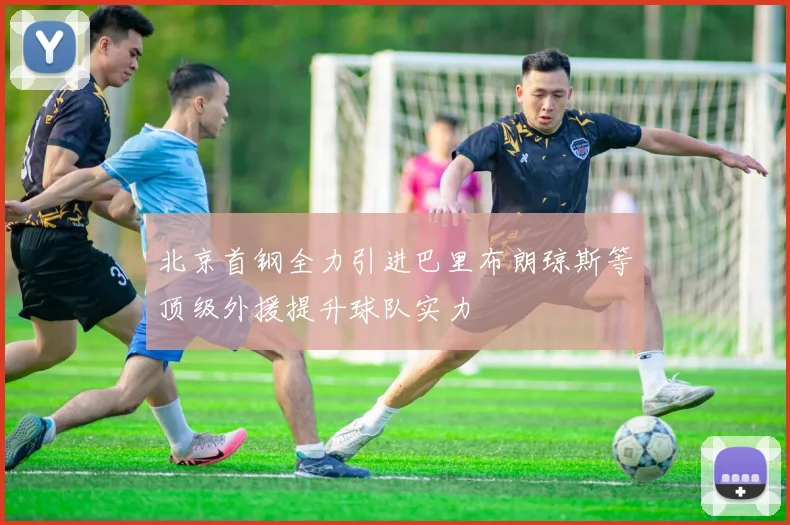 北京首钢全力引进巴里布朗琼斯等顶级外援提升球队实力