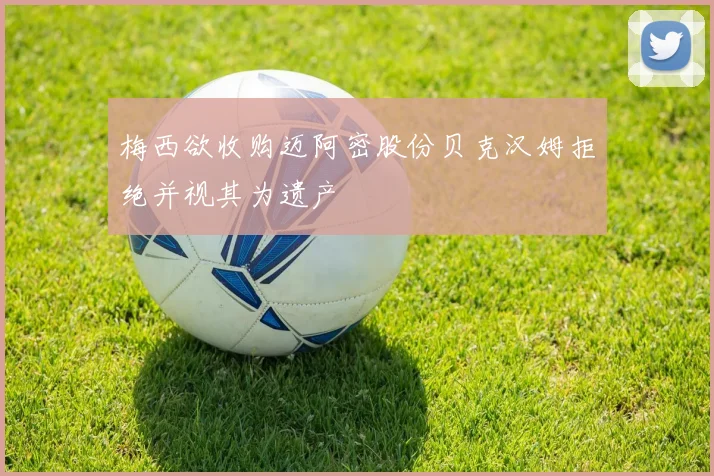 梅西欲收购迈阿密股份贝克汉姆拒绝并视其为遗产