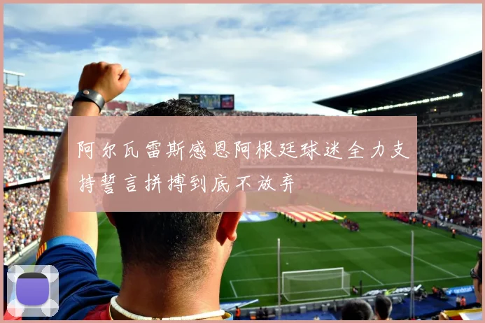 阿尔瓦雷斯感恩阿根廷球迷全力支持誓言拼搏到底不放弃
