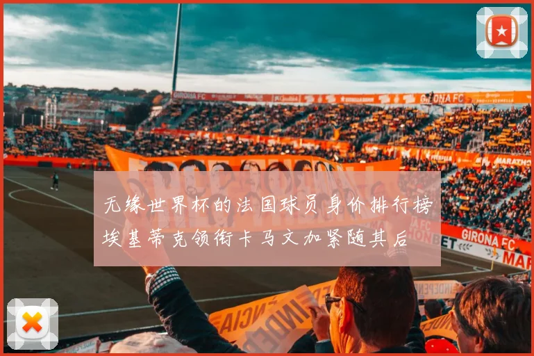 无缘世界杯的法国球员身价排行榜埃基蒂克领衔卡马文加紧随其后