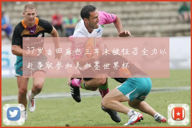 37岁吉田麻也三年未被征召全力以赴争取参加美加墨世界杯