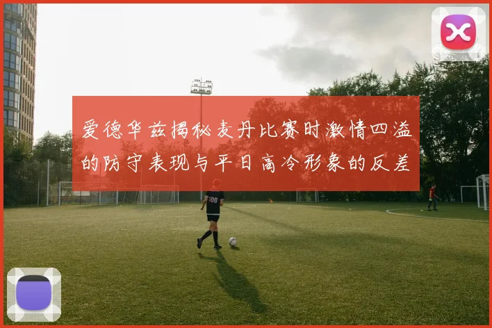 爱德华兹揭秘麦丹比赛时激情四溢的防守表现与平日高冷形象的反差