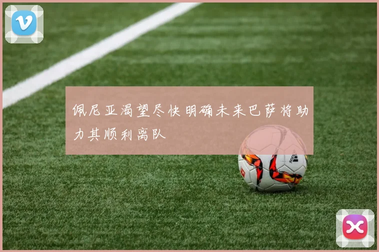 佩尼亚渴望尽快明确未来巴萨将助力其顺利离队