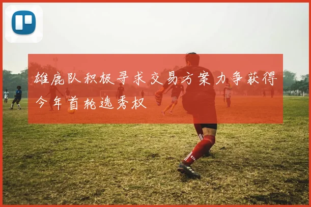 雄鹿队积极寻求交易方案力争获得今年首轮选秀权