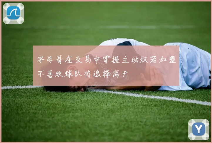 字母哥在交易中掌握主动权若加盟不喜欢球队将选择离开