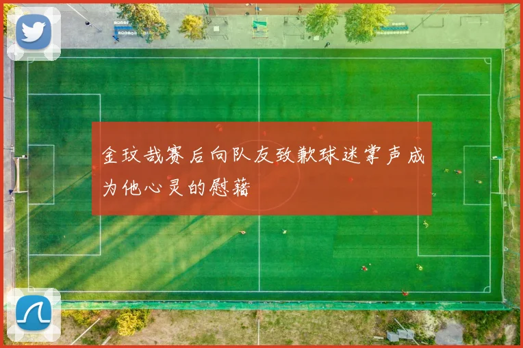金玟哉赛后向队友致歉球迷掌声成为他心灵的慰藉