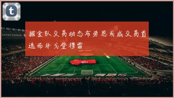 掘金队交易动态布劳恩或成交易首选而非戈登穆雷